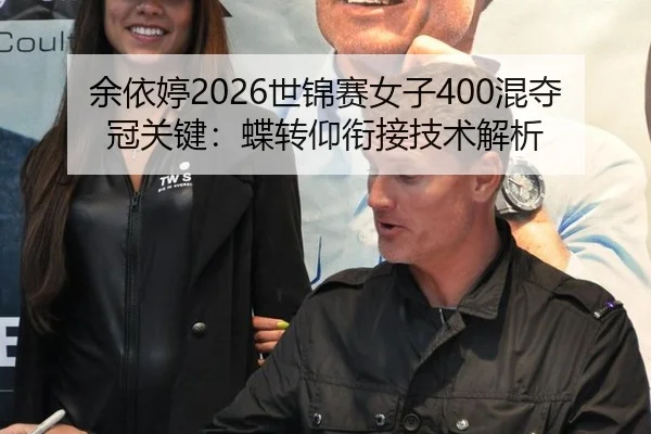 余依婷2026世锦赛女子400混夺冠关键：蝶转仰衔接技术解析